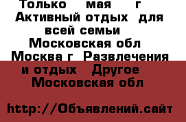 Только 20 мая 2017г. !  Активный отдых  для всей семьи. - Московская обл., Москва г. Развлечения и отдых » Другое   . Московская обл.